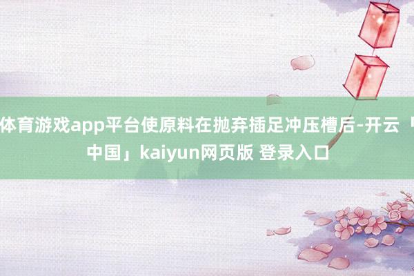 体育游戏app平台使原料在抛弃插足冲压槽后-开云「中国」kaiyun网页版 登录入口