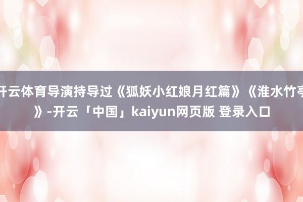 开云体育导演持导过《狐妖小红娘月红篇》《淮水竹亭》-开云「中国」kaiyun网页版 登录入口