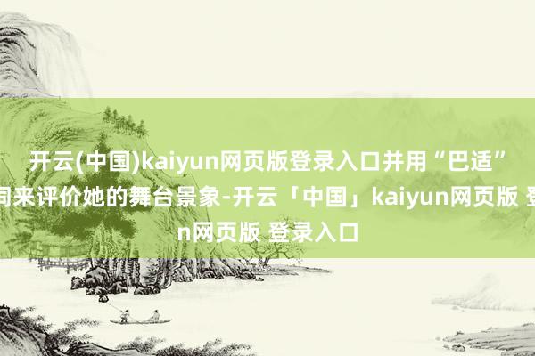 开云(中国)kaiyun网页版登录入口并用“巴适”这样的词来评价她的舞台景象-开云「中国」kaiyun网页版 登录入口