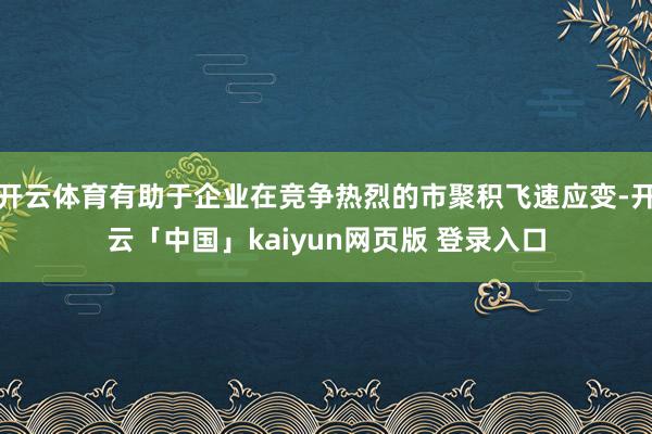 开云体育有助于企业在竞争热烈的市聚积飞速应变-开云「中国」kaiyun网页版 登录入口