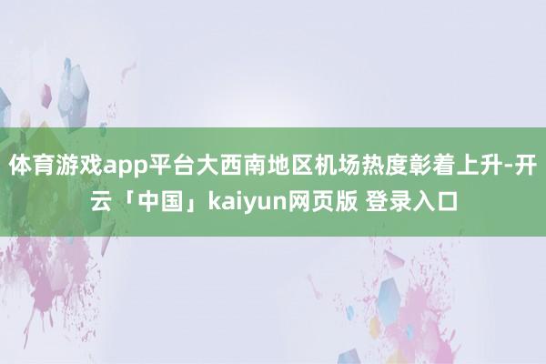 体育游戏app平台大西南地区机场热度彰着上升-开云「中国」kaiyun网页版 登录入口