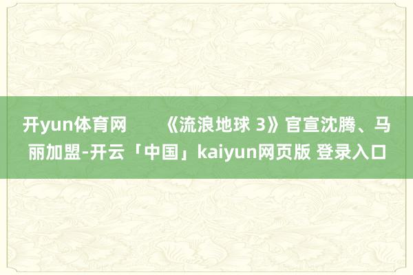 开yun体育网       《流浪地球 3》官宣沈腾、马丽加盟-开云「中国」kaiyun网页版 登录入口