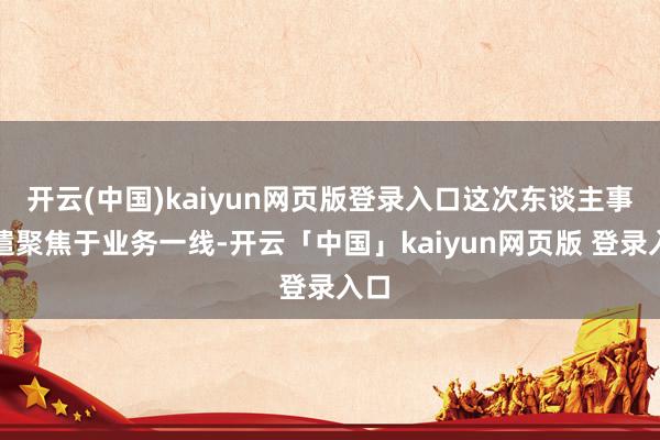 开云(中国)kaiyun网页版登录入口这次东谈主事调遣聚焦于业务一线-开云「中国」kaiyun网页版 登录入口