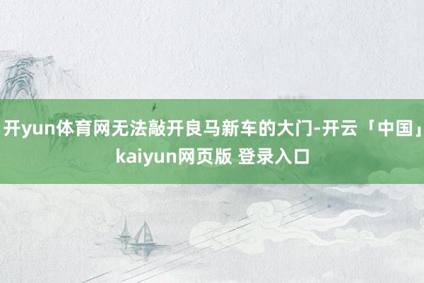 开yun体育网无法敲开良马新车的大门-开云「中国」kaiyun网页版 登录入口
