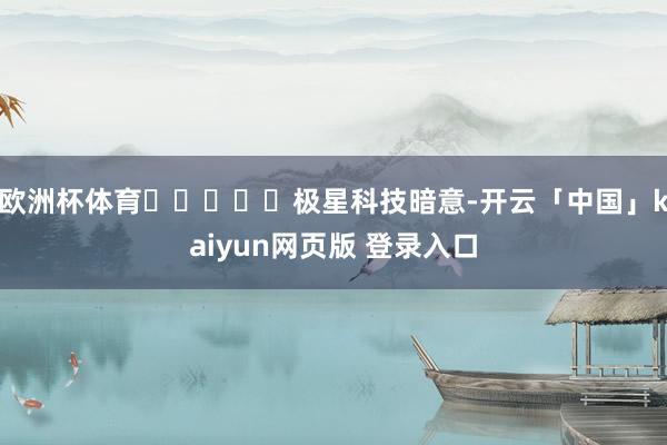 欧洲杯体育极星科技暗意-开云「中国」kaiyun网页版 登录入口