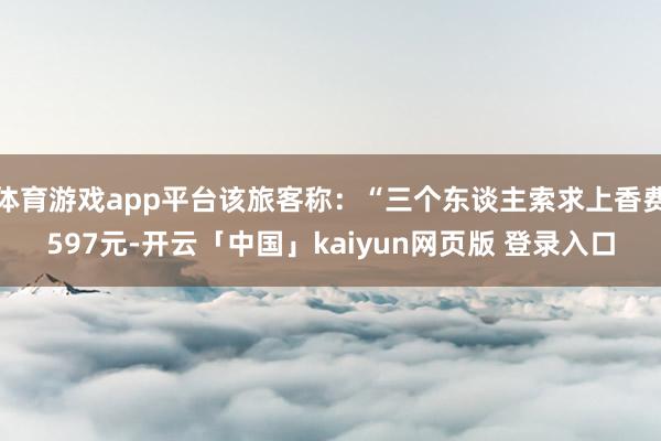 体育游戏app平台该旅客称：“三个东谈主索求上香费597元-开云「中国」kaiyun网页版 登录入口