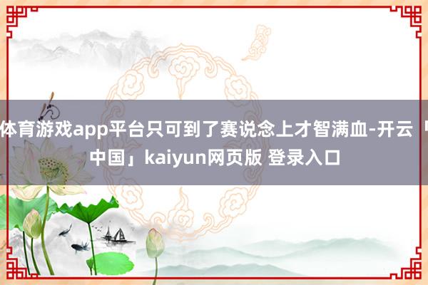 体育游戏app平台只可到了赛说念上才智满血-开云「中国」kaiyun网页版 登录入口