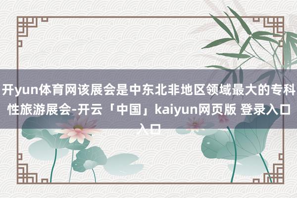 开yun体育网该展会是中东北非地区领域最大的专科性旅游展会-开云「中国」kaiyun网页版 登录入口