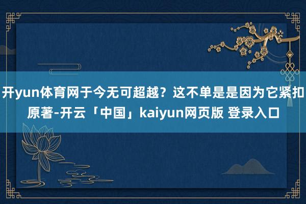 开yun体育网于今无可超越？这不单是是因为它紧扣原著-开云「中国」kaiyun网页版 登录入口
