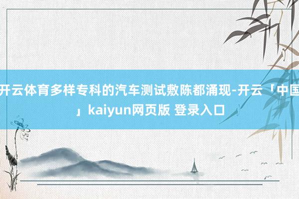 开云体育多样专科的汽车测试敷陈都涌现-开云「中国」kaiyun网页版 登录入口