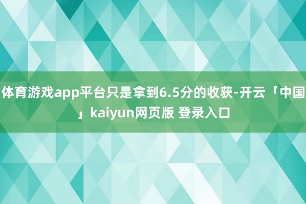 体育游戏app平台只是拿到6.5分的收获-开云「中国」kaiyun网页版 登录入口