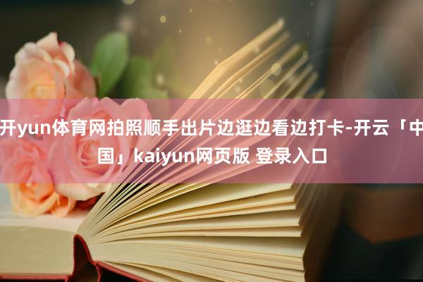 开yun体育网拍照顺手出片边逛边看边打卡-开云「中国」kaiyun网页版 登录入口