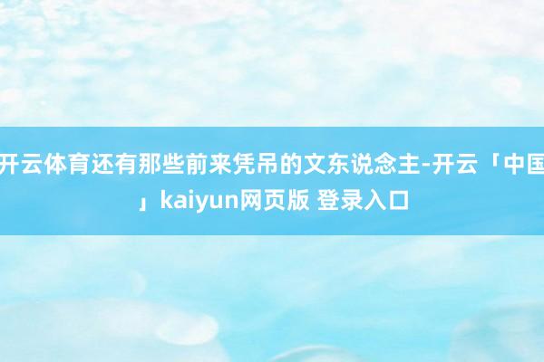 开云体育还有那些前来凭吊的文东说念主-开云「中国」kaiyun网页版 登录入口