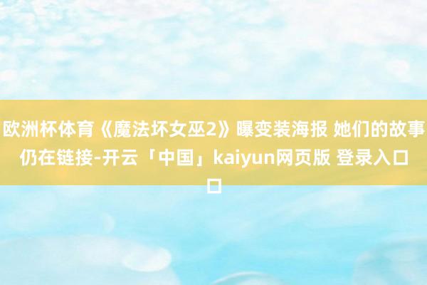 欧洲杯体育《魔法坏女巫2》曝变装海报 她们的故事仍在链接-开云「中国」kaiyun网页版 登录入口