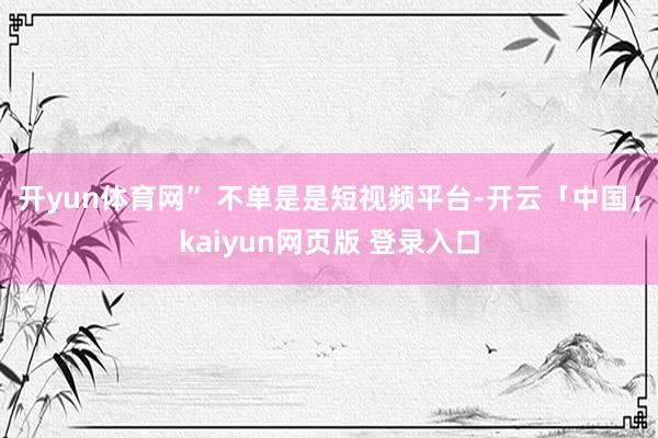 开yun体育网” 不单是是短视频平台-开云「中国」kaiyun网页版 登录入口