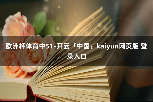 欧洲杯体育中51-开云「中国」kaiyun网页版 登录入口