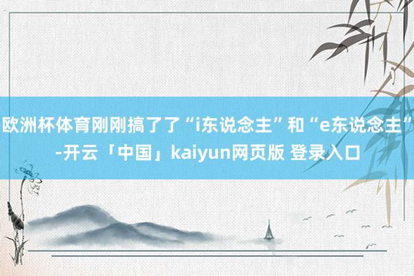 欧洲杯体育刚刚搞了了“i东说念主”和“e东说念主”-开云「中国」kaiyun网页版 登录入口