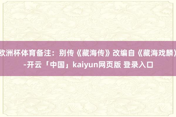 欧洲杯体育备注：别传《藏海传》改编自《藏海戏麟》-开云「中国」kaiyun网页版 登录入口