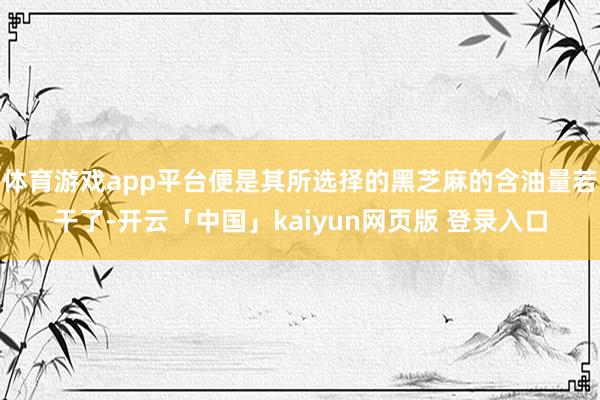 体育游戏app平台便是其所选择的黑芝麻的含油量若干了-开云「中国」kaiyun网页版 登录入口