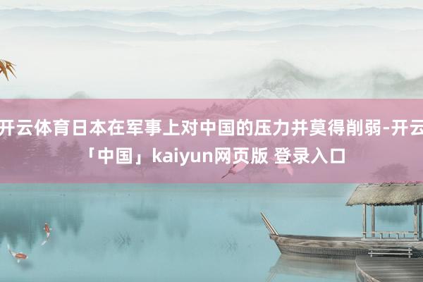 开云体育日本在军事上对中国的压力并莫得削弱-开云「中国」kaiyun网页版 登录入口