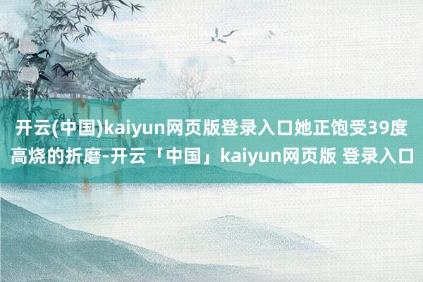 开云(中国)kaiyun网页版登录入口她正饱受39度高烧的折磨-开云「中国」kaiyun网页版 登录入口