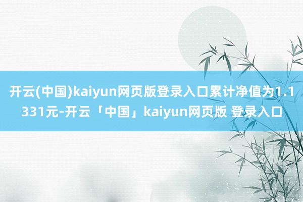 开云(中国)kaiyun网页版登录入口累计净值为1.1331元-开云「中国」kaiyun网页版 登录入口