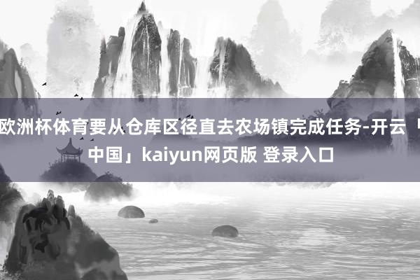 欧洲杯体育要从仓库区径直去农场镇完成任务-开云「中国」kaiyun网页版 登录入口