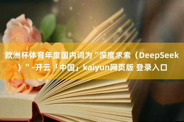 欧洲杯体育年度国内词为“深度求索（DeepSeek）”-开云「中国」kaiyun网页版 登录入口