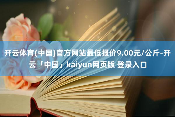 开云体育(中国)官方网站最低报价9.00元/公斤-开云「中国」kaiyun网页版 登录入口