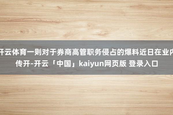 开云体育一则对于券商高管职务侵占的爆料近日在业内传开-开云「中国」kaiyun网页版 登录入口