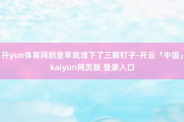 开yun体育网剧里早就埋下了三颗钉子-开云「中国」kaiyun网页版 登录入口