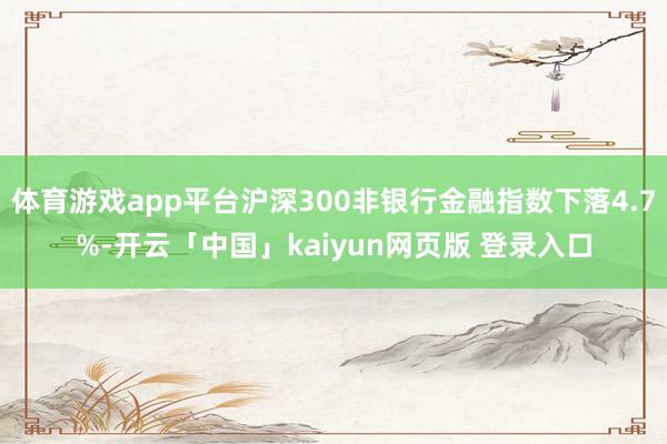体育游戏app平台沪深300非银行金融指数下落4.7%-开云「中国」kaiyun网页版 登录入口