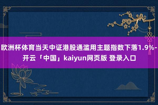 欧洲杯体育当天中证港股通滥用主题指数下落1.9%-开云「中国」kaiyun网页版 登录入口
