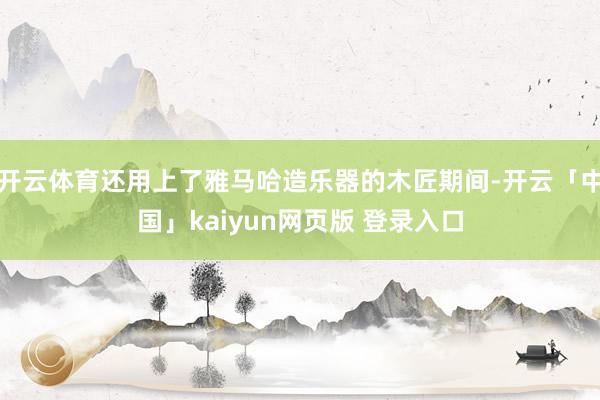 开云体育还用上了雅马哈造乐器的木匠期间-开云「中国」kaiyun网页版 登录入口