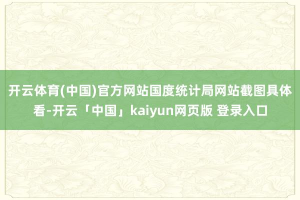 开云体育(中国)官方网站国度统计局网站截图　　具体看-开云「中国」kaiyun网页版 登录入口