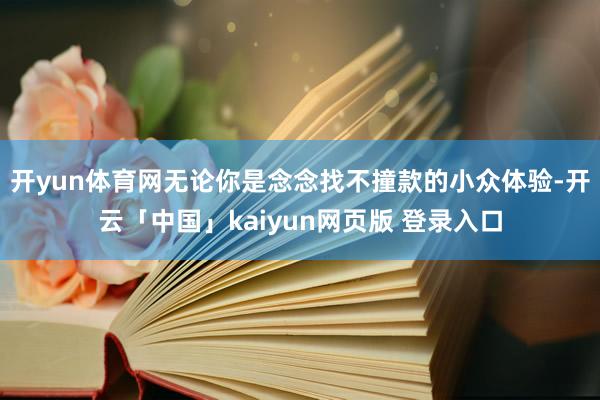 开yun体育网无论你是念念找不撞款的小众体验-开云「中国」kaiyun网页版 登录入口