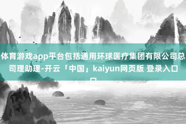 体育游戏app平台包括通用环球医疗集团有限公司总司理助理-开云「中国」kaiyun网页版 登录入口