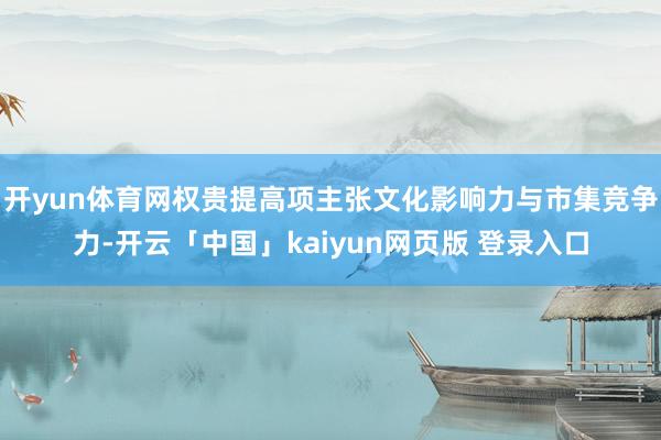 开yun体育网权贵提高项主张文化影响力与市集竞争力-开云「中国」kaiyun网页版 登录入口