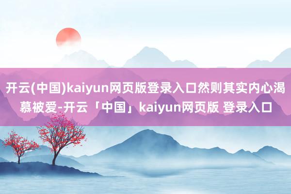 开云(中国)kaiyun网页版登录入口然则其实内心渴慕被爱-开云「中国」kaiyun网页版 登录入口