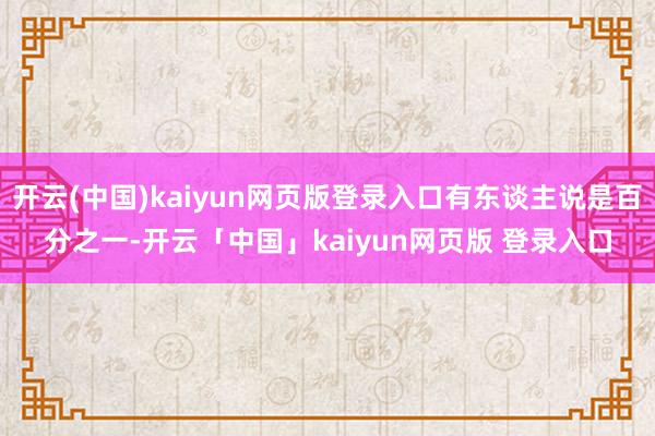 开云(中国)kaiyun网页版登录入口有东谈主说是百分之一-开云「中国」kaiyun网页版 登录入口