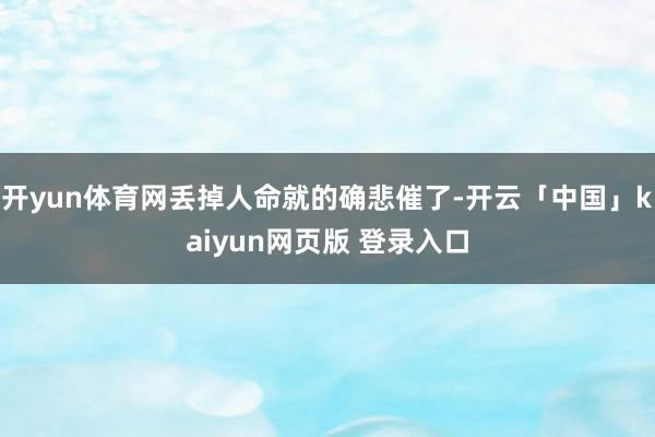 开yun体育网丢掉人命就的确悲催了-开云「中国」kaiyun网页版 登录入口