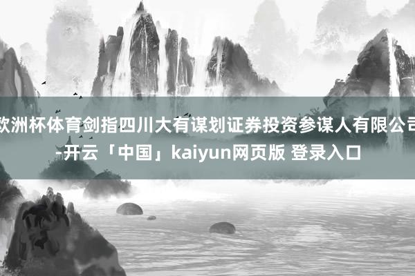 欧洲杯体育剑指四川大有谋划证券投资参谋人有限公司-开云「中国」kaiyun网页版 登录入口