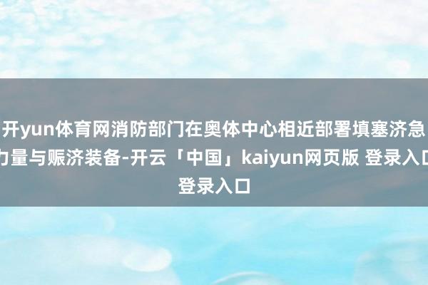 开yun体育网消防部门在奥体中心相近部署填塞济急力量与赈济装备-开云「中国」kaiyun网页版 登录入口