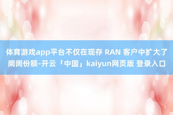 体育游戏app平台不仅在现存 RAN 客户中扩大了阛阓份额-开云「中国」kaiyun网页版 登录入口
