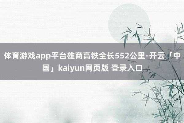 体育游戏app平台雄商高铁全长552公里-开云「中国」kaiyun网页版 登录入口