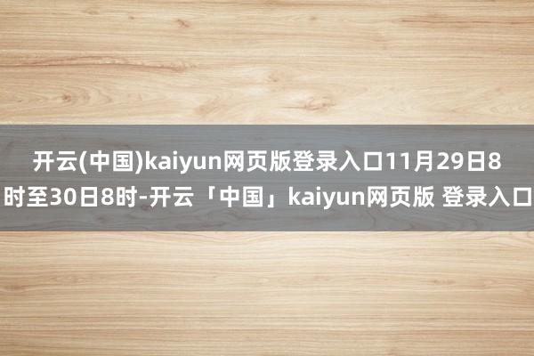 开云(中国)kaiyun网页版登录入口　　11月29日8时至30日8时-开云「中国」kaiyun网页版 登录入口
