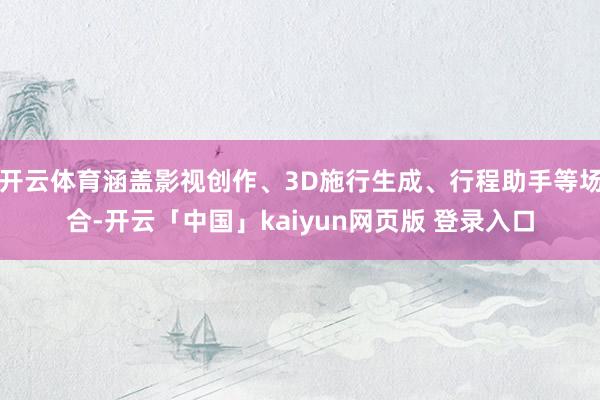 开云体育涵盖影视创作、3D施行生成、行程助手等场合-开云「中国」kaiyun网页版 登录入口