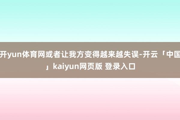 开yun体育网或者让我方变得越来越失误-开云「中国」kaiyun网页版 登录入口