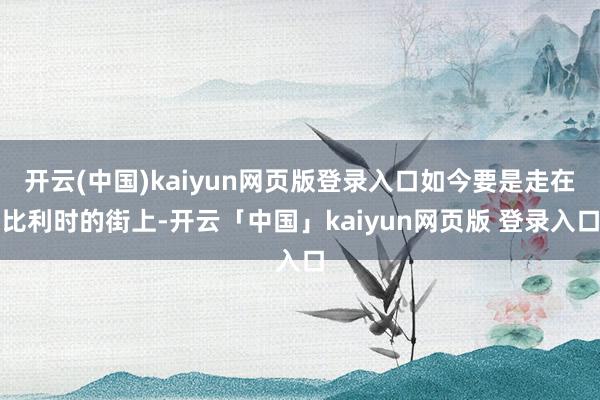 开云(中国)kaiyun网页版登录入口如今要是走在比利时的街上-开云「中国」kaiyun网页版 登录入口