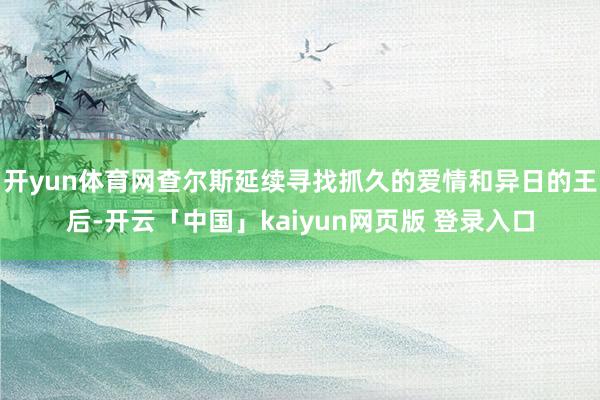 开yun体育网查尔斯延续寻找抓久的爱情和异日的王后-开云「中国」kaiyun网页版 登录入口